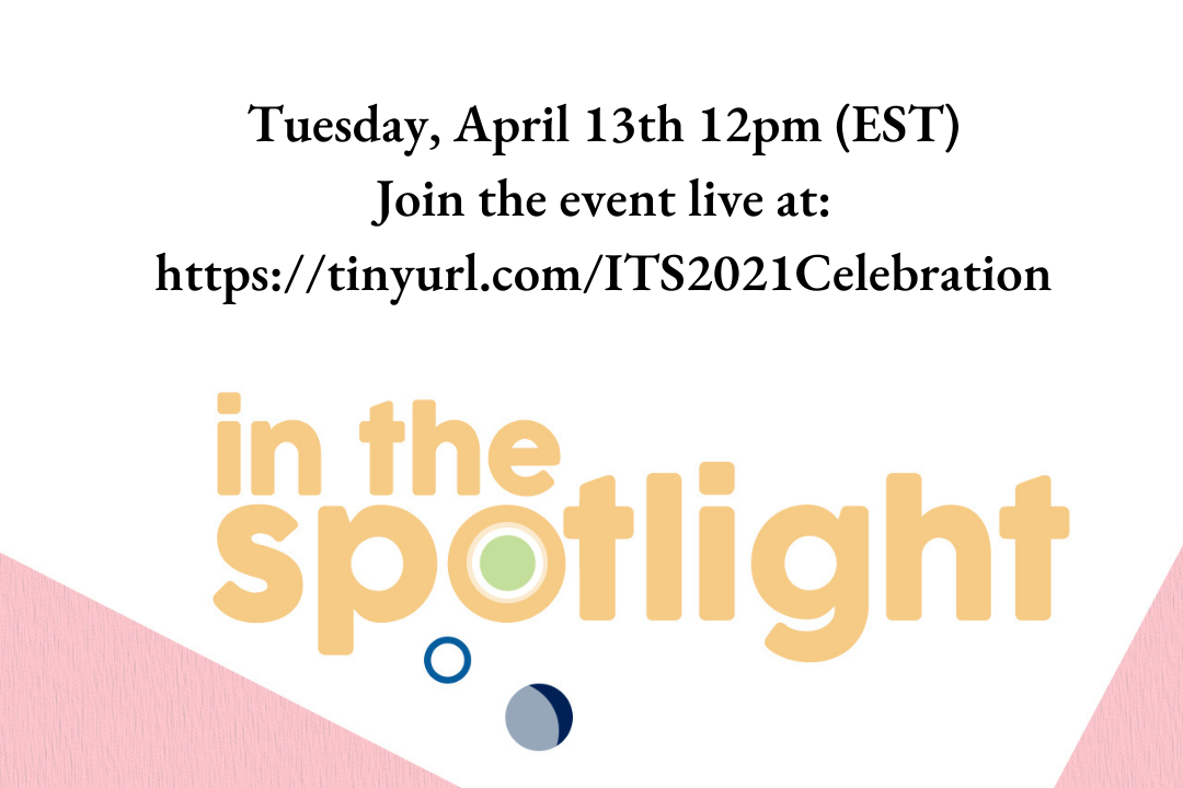 In The Spotlight will take place on Tuesday, April 13th 12pm (EST) Join the event live at: https://tinyurl.com/ITS2021Celebration In The Spotlight will take place on Tuesday, April 13th 12pm (EST) Join the event live at: https://tinyurl.com/ITS2021Celebration